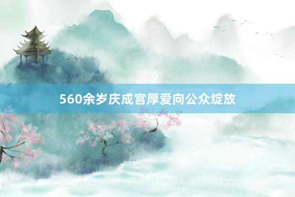 560余岁庆成宫厚爱向公众绽放