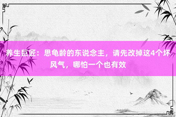 养生巨匠：思龟龄的东说念主，请先改掉这4个坏风气，哪怕一个也有效